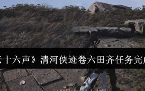 燕云十六声清河侠迹卷六田齐任务怎么完成  清河侠迹卷六田齐任务完成攻略