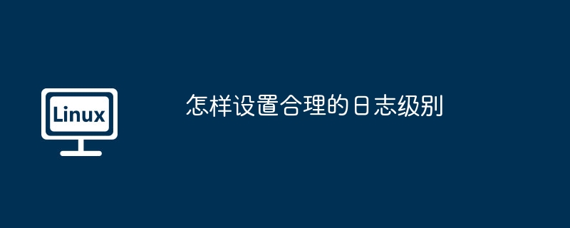 怎样设置合理的日志级别