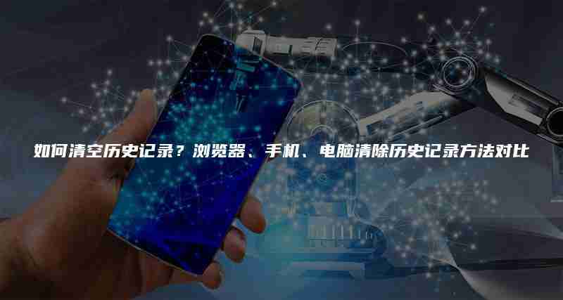 如何清空历史记录？浏览器、手机、电脑清除历史记录方法对比