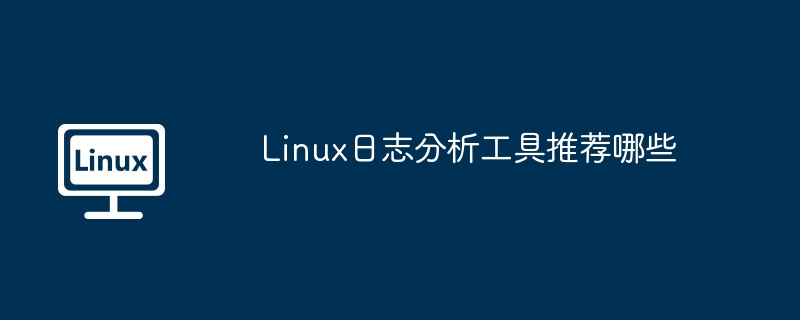 Linux日志分析工具推荐哪些