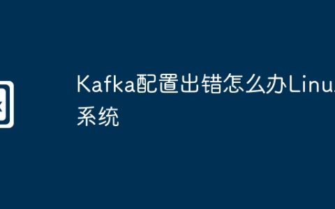 Kafka配置出错怎么办Linux系统