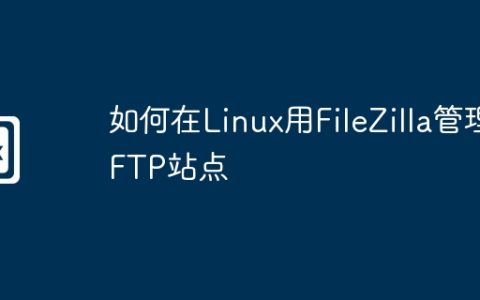 如何在Linux用FileZilla管理FTP站点