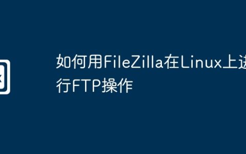 如何用FileZilla在Linux上进行FTP操作