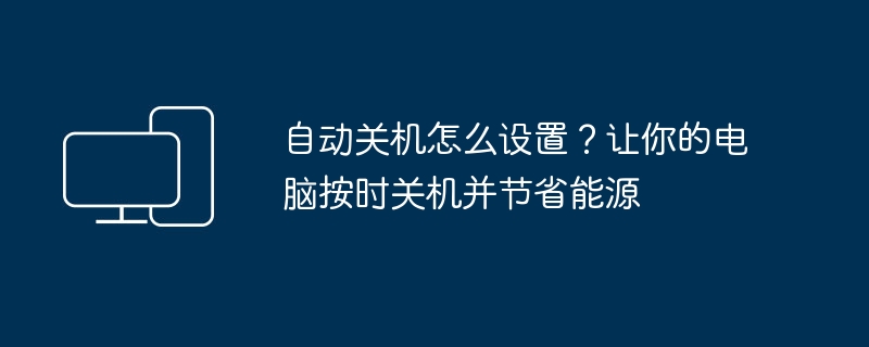 自动关机怎么设置?让你的电脑按时关机并节省能源