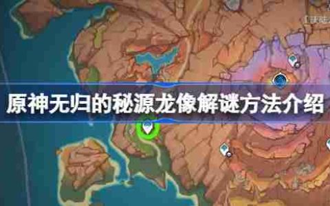 原神无归的秘源龙像解谜方法介绍-原神无归的秘源龙像怎么解谜