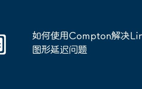 如何使用Compton解决Linux图形延迟问题