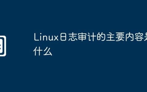 Linux日志审计的主要内容是什么