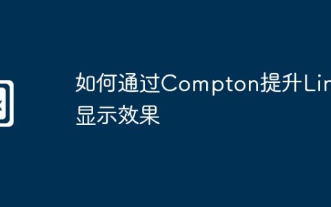 如何通过Compton提升Linux显示效果