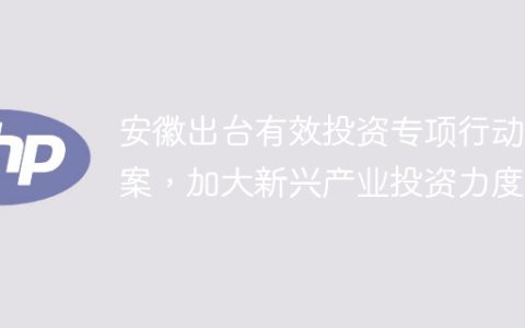 安徽出台有效投资专项行动方案，加大新兴产业投资力度