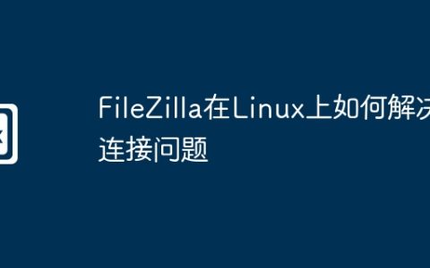 FileZilla在Linux上如何解决连接问题