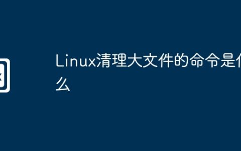 Linux清理大文件的命令是什么