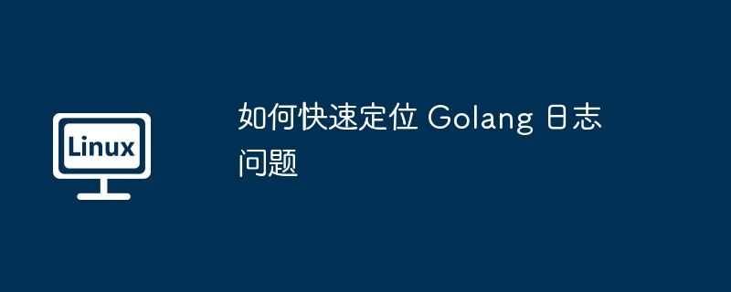 如何快速定位 golang 日志问题