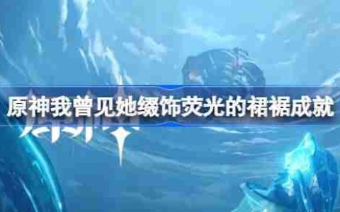 原神我曾见她缀饰荧光的裙裾怎么做-原神我曾见她缀饰荧光的裙裾成就攻略