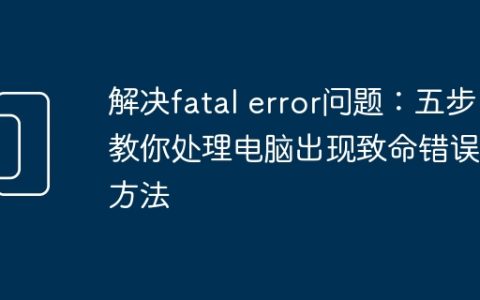 解决fatal error问题：五步教你处理电脑出现致命错误的方法