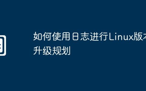 如何使用日志进行Linux版本升级规划
