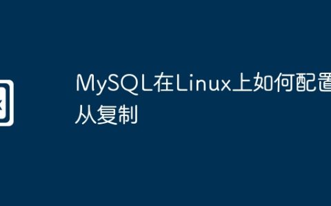 MySQL在Linux上如何配置主从复制