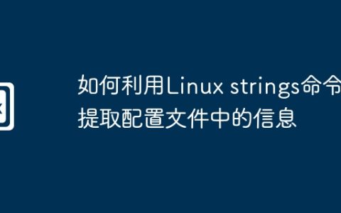 如何利用Linux strings命令提取配置文件中的信息
