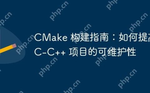 CMake 构建指南：如何提高 C-C++ 项目的可维护性