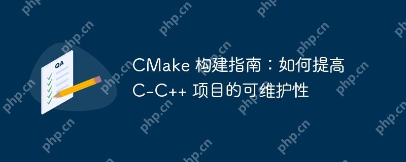 cmake 构建指南：如何提高 c-c++ 项目的可维护性