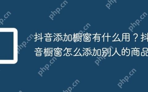 抖音添加橱窗有什么用？抖音橱窗怎么添加别人的商品