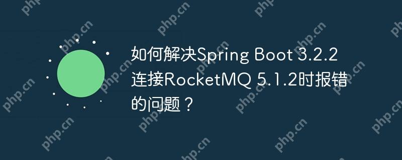 如何解决spring boot 3.2.2连接rocketmq 5.1.2时报错的问题?