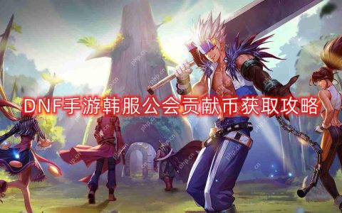 DNF手游韩服公会贡献币怎么获得-韩服公会贡献币获取攻略