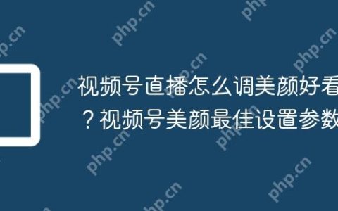视频号直播怎么调美颜好看？视频号美颜最佳设置参数