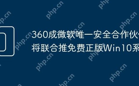 360成微软唯一安全合作伙伴将联合推免费正版Win10系统
