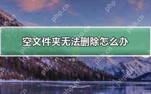 空文件夹无法删除怎么办？空文件夹无法删除的解决教程