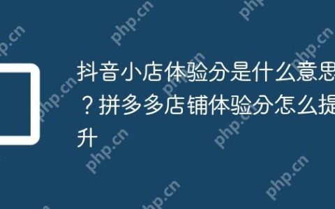 抖音小店体验分是什么意思？拼多多店铺体验分怎么提升