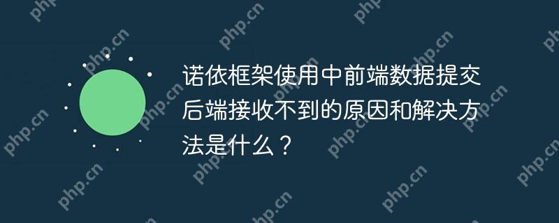 诺依框架使用中前端数据提交后端接收不到的原因和解决方法是什么?