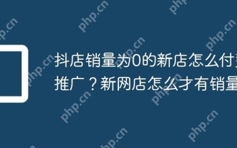 抖店销量为0的新店怎么付费推广？新网店怎么才有销量