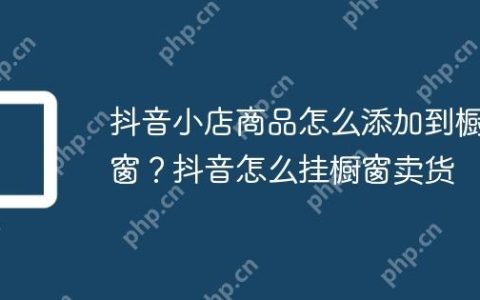 抖音小店商品怎么添加到橱窗？抖音怎么挂橱窗卖货