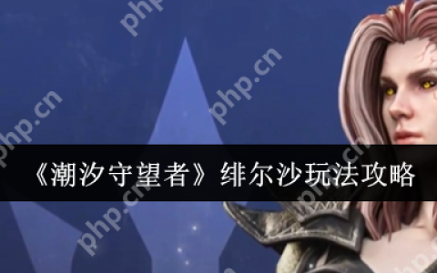 潮汐守望者绯尔沙怎么玩  潮汐守望者绯尔沙玩法介绍