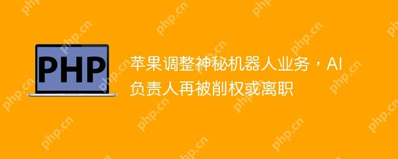 苹果调整神秘机器人业务,ai负责人再被削权或离职