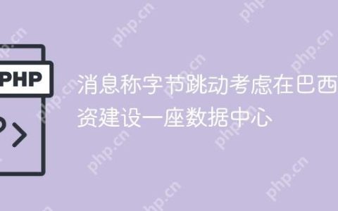 消息称字节跳动考虑在巴西投资建设一座数据中心