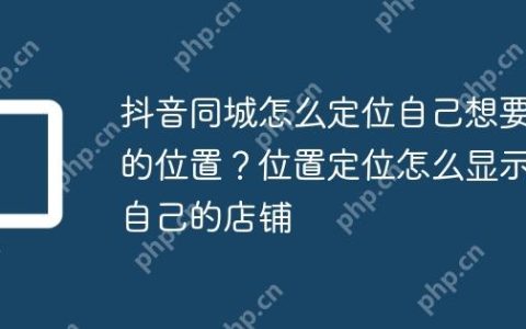 抖音同城怎么定位自己想要的位置？位置定位怎么显示自己的店铺
