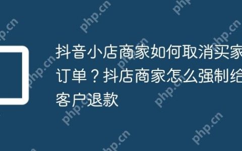 抖音小店商家如何取消买家订单？抖店商家怎么强制给客户退款
