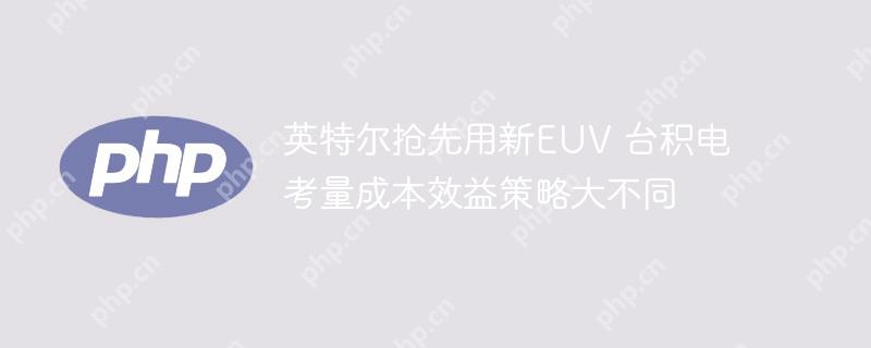 英特尔抢先用新EUV 台积电考量成本效益策略大不同