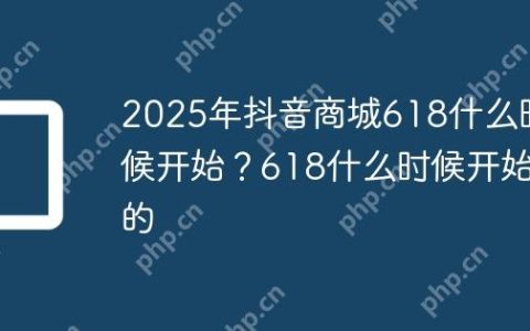 2025年抖音商城618什么时候开始？618什么时候开始的