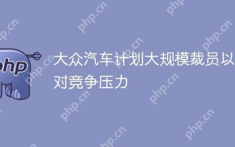 大众汽车计划大规模裁员以应对竞争压力
