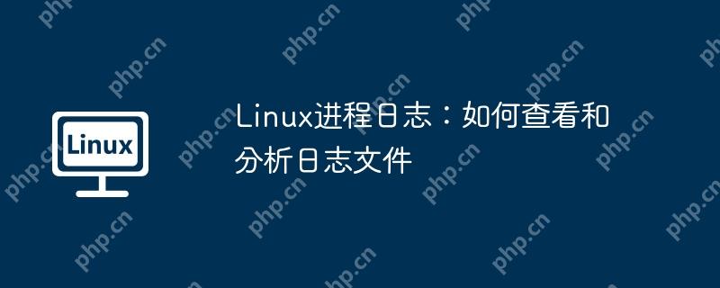 Linux进程日志：如何查看和分析日志文件