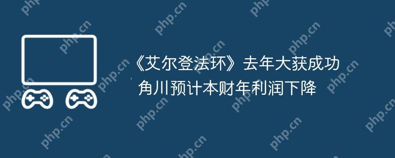 《艾尔登法环》去年大获成功 角川预计本财年利润下降