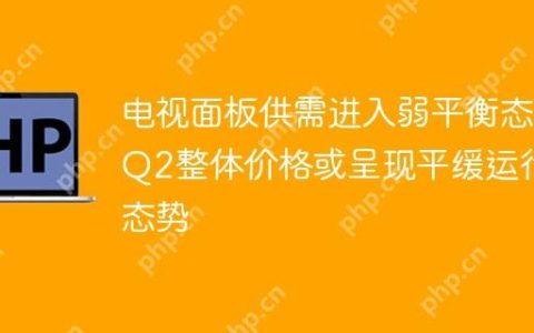 电视面板供需进入弱平衡态 Q2整体价格或呈现平缓运行态势