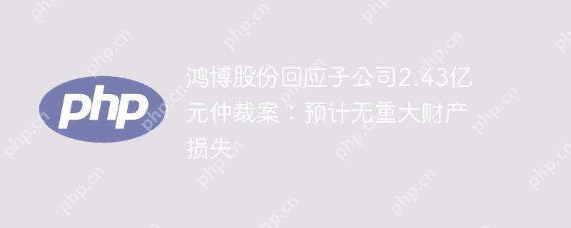 鸿博股份回应子公司2.43亿元仲裁案:预计无重大财产损失