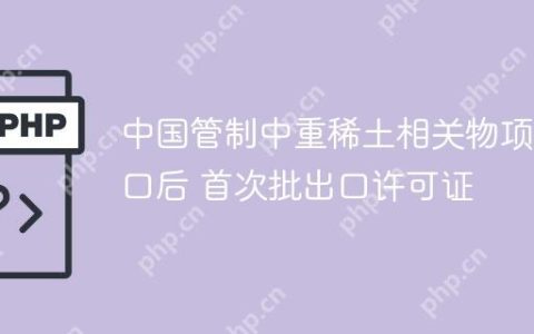 中国管制中重稀土相关物项出口后 首次批出口许可证