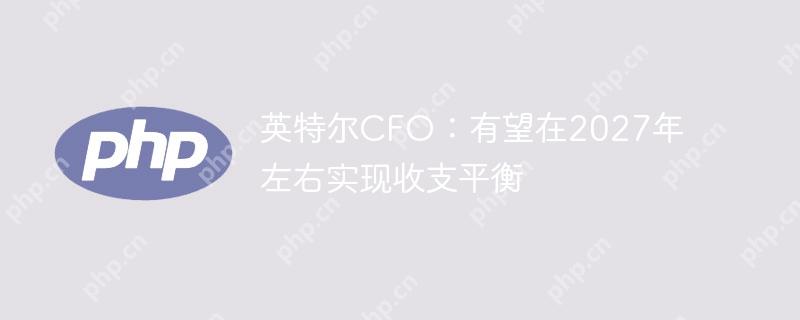 英特尔CFO:有望在2027年左右实现收支平衡