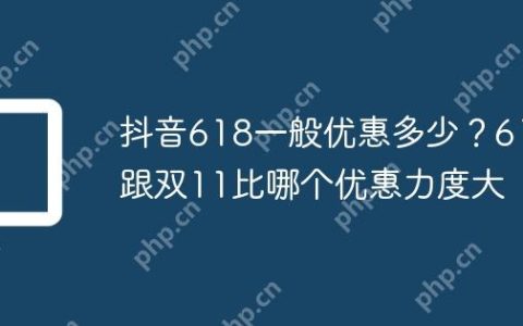 抖音618一般优惠多少？618跟双11比哪个优惠力度大