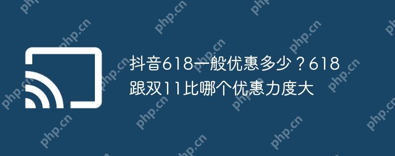 抖音618一般优惠多少?618跟双11比哪个优惠力度大