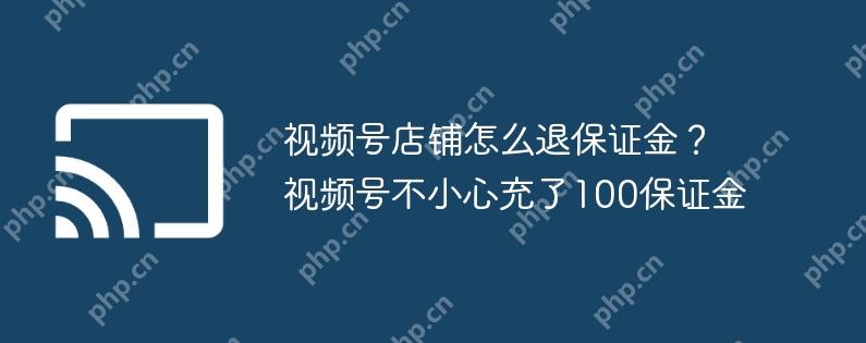 视频号店铺怎么退保证金?视频号不小心充了100保证金
